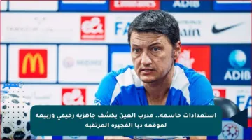 استعدادات حاسمة.. مدرب العين يكشف جاهزية رحيمي وربيعة لموقعة دبا الفجيرة المرتقبة